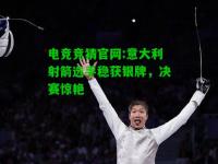 电竞竞猜官网:意大利射箭选手稳获银牌，决赛惊艳
