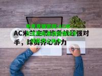 电竞竞猜官网:AC米兰主教练备战超强对手，球员齐心协力