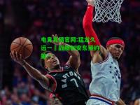 电竞竞猜官网:猛龙久远一勝战绩创安东预约第一