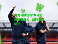 电竞竞猜官网:罗马凭借稳健战术，战胜关键对手