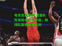 电竞竞猜官网:活塞队外线射手表现不俗，助球队取得重要胜利