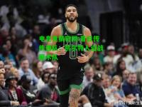 电竞竞猜官网:昔日传统强队：凯尔特人迎战魔术队