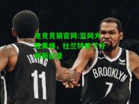 电竞竞猜官网:篮网大胜黄蜂，杜兰特砍下分刷新纪录