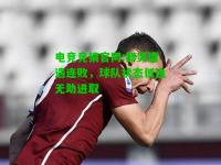 电竞竞猜官网:都灵遭遇连败，球队状态低迷无助进取