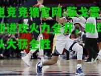 电竞竞猜官网:菲戈雷斯进攻火力全开，助球队大获全胜