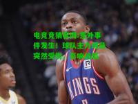 电竞竞猜官网:意外事件发生！球队主力球员突然受伤，影响战局