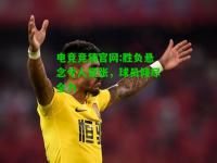 电竞竞猜官网:胜负悬念令人紧张，球员倾尽全力