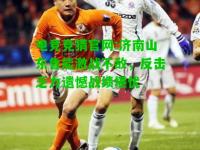 电竞竞猜官网:济南山东鲁能激战不敌，反击乏力遗憾战绩堪忧