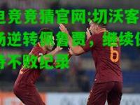 电竞竞猜官网:切沃客场逆转佩鲁贾，继续保持不败纪录