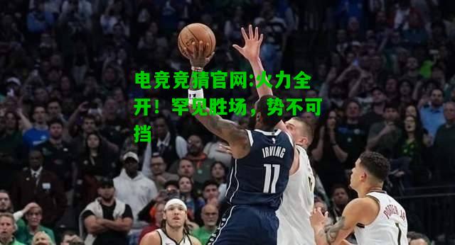 电竞竞猜官网:火力全开！罕见胜场，势不可挡