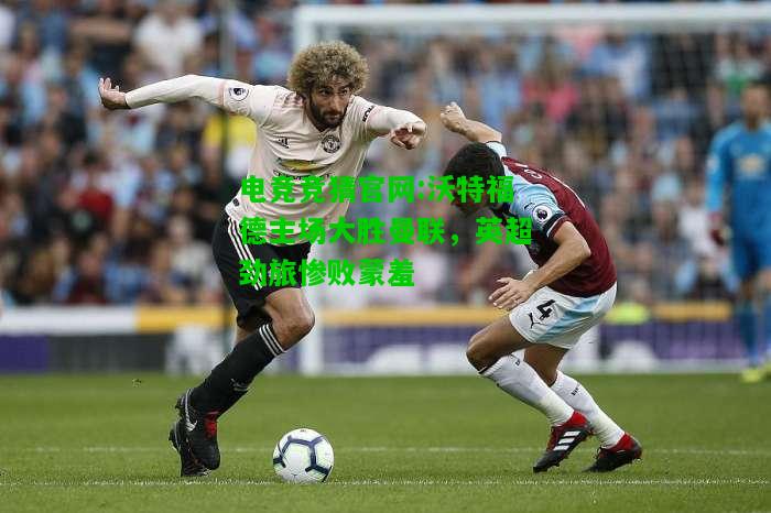 电竞竞猜官网:沃特福德主场大胜曼联，英超劲旅惨败蒙羞