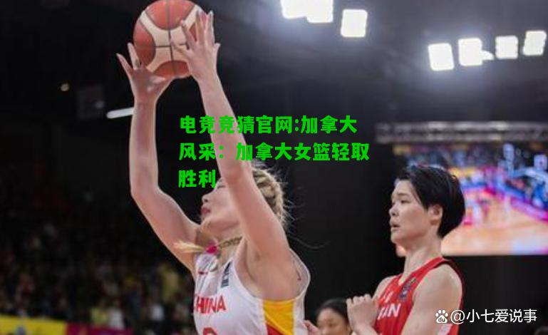电竞竞猜官网:加拿大风采：加拿大女篮轻取胜利