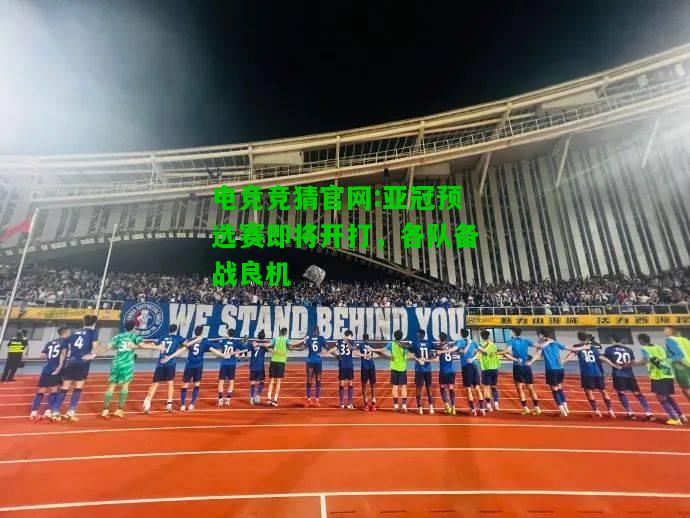 电竞竞猜官网:亚冠预选赛即将开打，各队备战良机