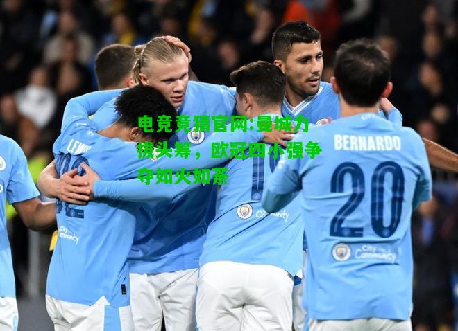 电竞竞猜官网:曼城力拔头筹，欧冠四小强争夺如火如荼