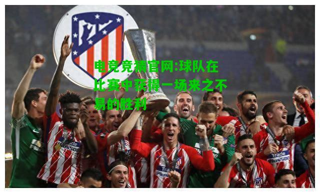 电竞竞猜官网:球队在比赛中获得一场来之不易的胜利