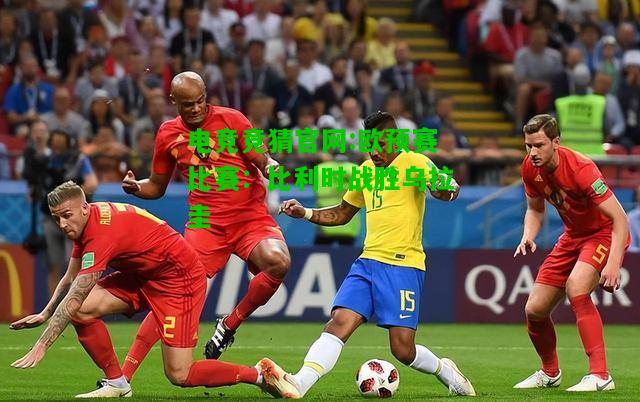 电竞竞猜官网:欧预赛比赛：比利时战胜乌拉圭