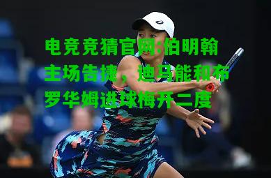 电竞竞猜官网:伯明翰主场告捷，迪马能和布罗华姆进球梅开二度