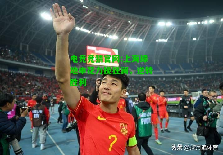 电竞竞猜官网:上海绿地申花力挽狂澜，逆转胜利