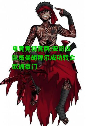 电竞竞猜官网:安哥拉队员曼胡拜尔成功转会欧洲豪门