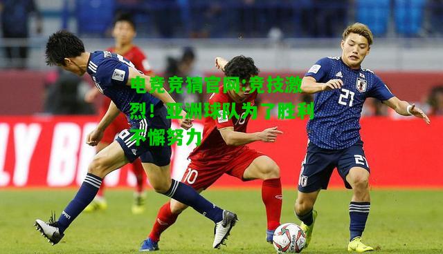 电竞竞猜官网:竞技激烈！亚洲球队为了胜利不懈努力