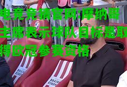 电竞竞猜官网:摩纳哥主席表示球队目标是取得欧冠参赛资格