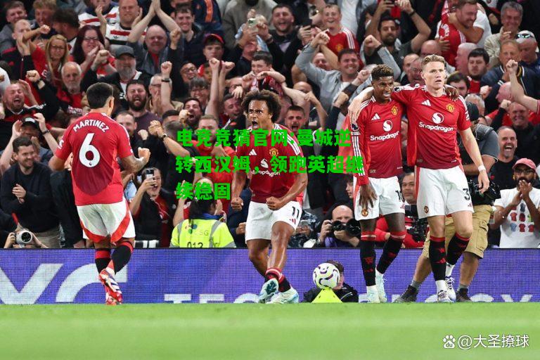 电竞竞猜官网:曼城逆转西汉姆，领跑英超继续稳固