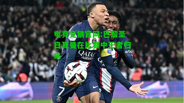 电竞竞猜官网:巴黎圣日耳曼在比赛中王者归来