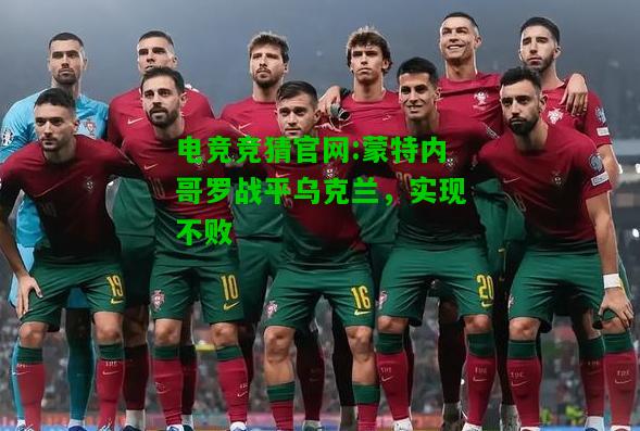 电竞竞猜官网:蒙特内哥罗战平乌克兰，实现不败