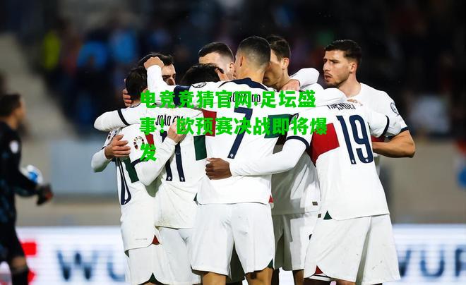 电竞竞猜官网:足坛盛事！欧预赛决战即将爆发