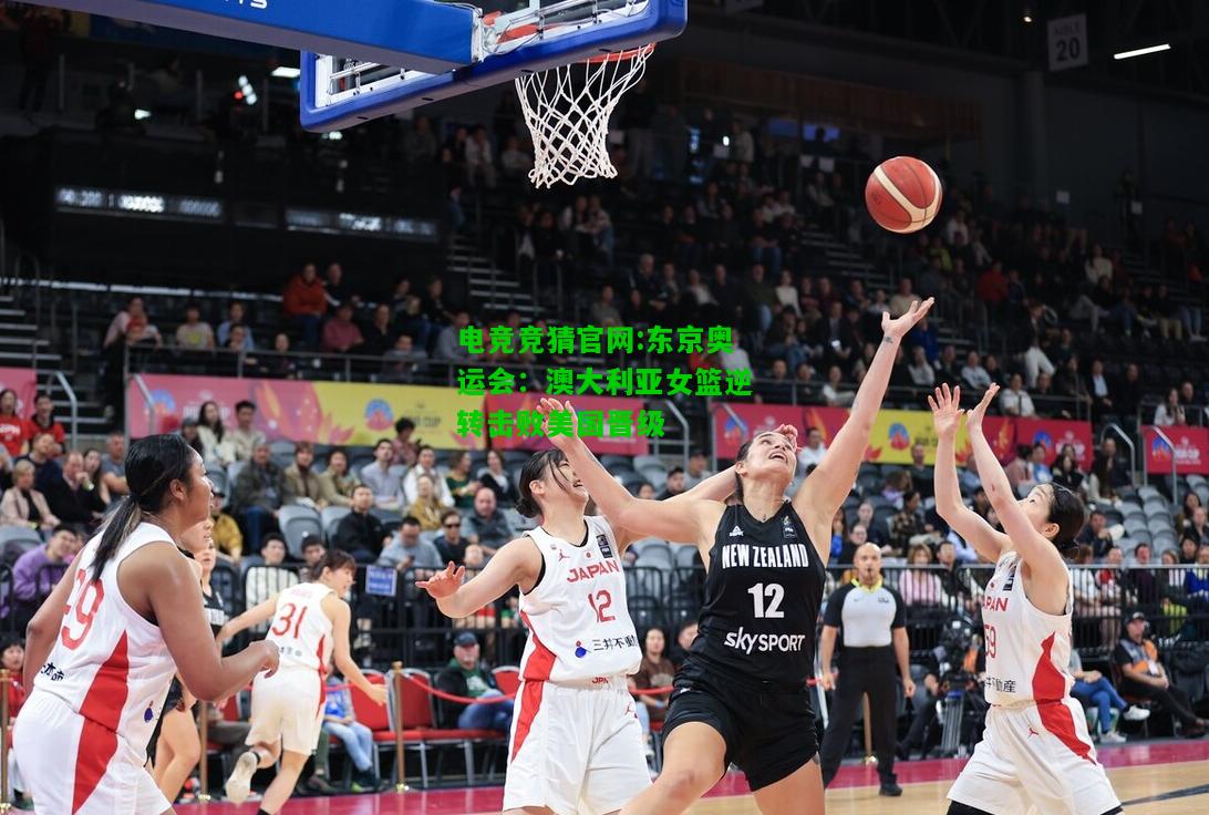 电竞竞猜官网:东京奥运会：澳大利亚女篮逆转击败美国晋级