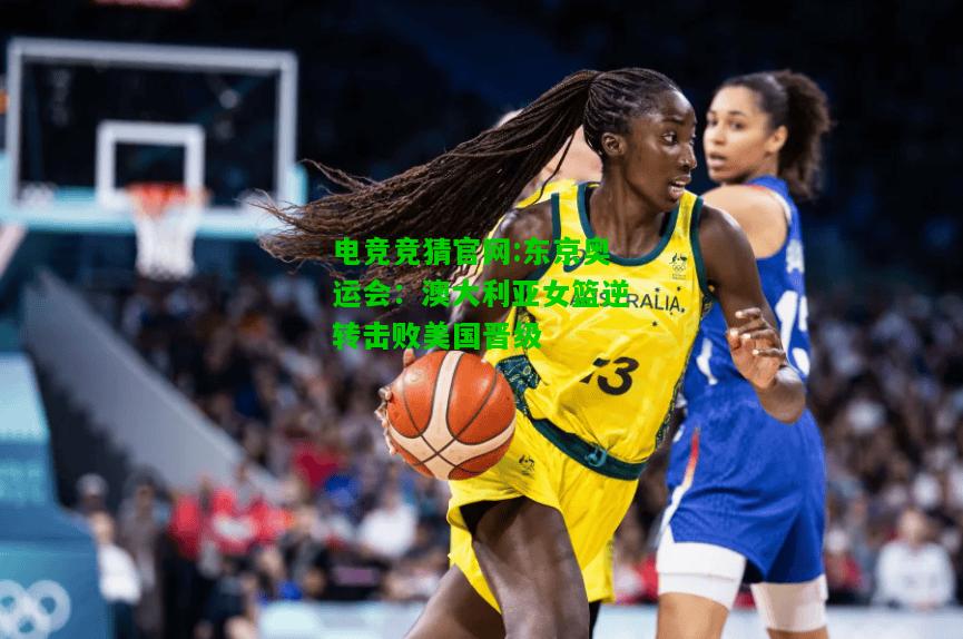 电竞竞猜官网:东京奥运会：澳大利亚女篮逆转击败美国晋级