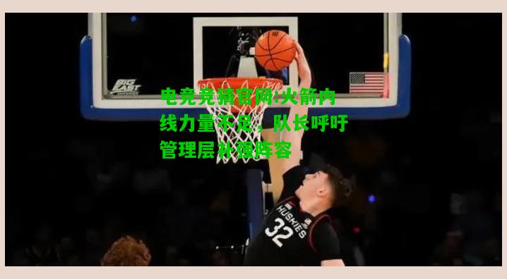 电竞竞猜官网:火箭内线力量不足，队长呼吁管理层补强阵容