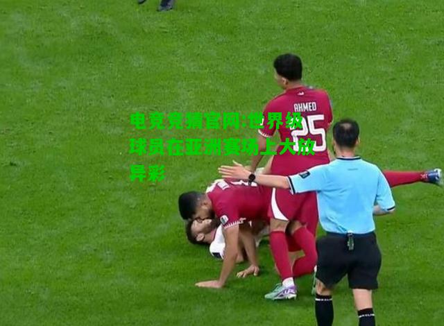 电竞竞猜官网:世界级球员在亚洲赛场上大放异彩