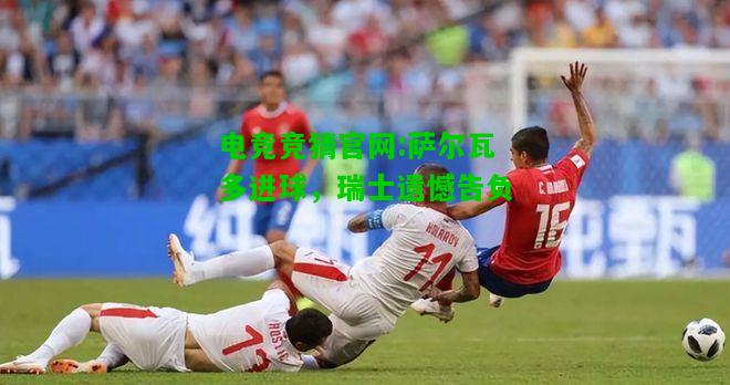 电竞竞猜官网:萨尔瓦多进球，瑞士遗憾告负