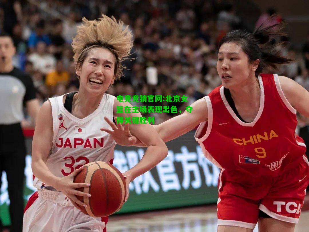 电竞竞猜官网:北京女篮在主场表现出色，夺得关键胜利