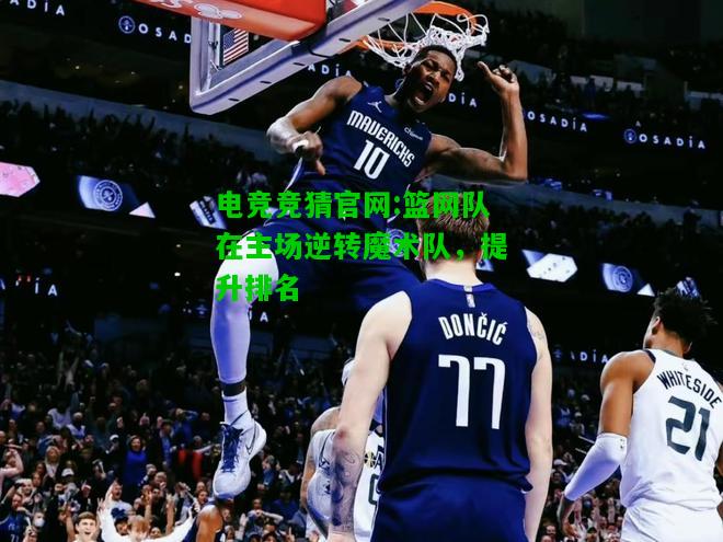 电竞竞猜官网:篮网队在主场逆转魔术队，提升排名