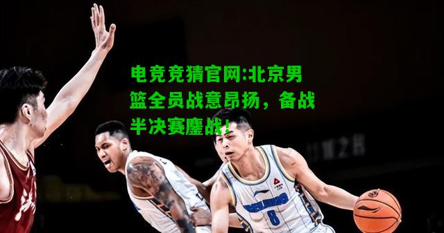 电竞竞猜官网:北京男篮全员战意昂扬，备战半决赛鏖战！