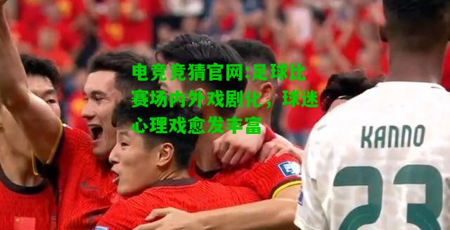 电竞竞猜官网:足球比赛场内外戏剧化，球迷心理戏愈发丰富