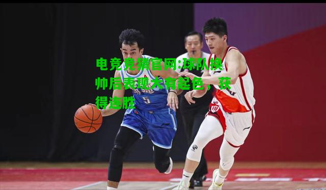 电竞竞猜官网:球队换帅后表现大有起色，获得连胜