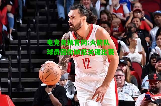 电竞竞猜官网:火箭队球员因伤缺席关键比赛