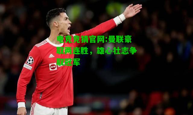 电竞竞猜官网:曼联豪取两连胜，雄心壮志争取冠军