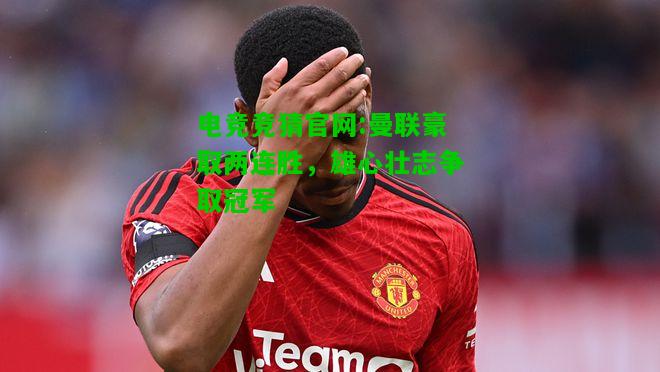 电竞竞猜官网:曼联豪取两连胜，雄心壮志争取冠军