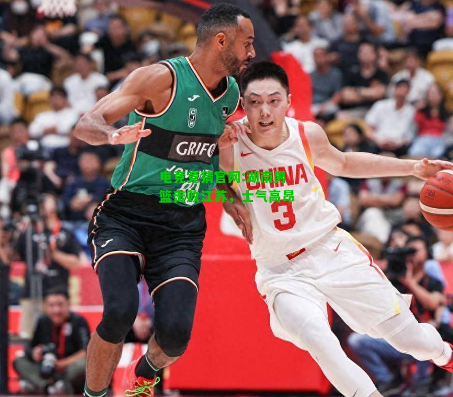 电竞竞猜官网:湖南男篮击败江苏，士气高昂