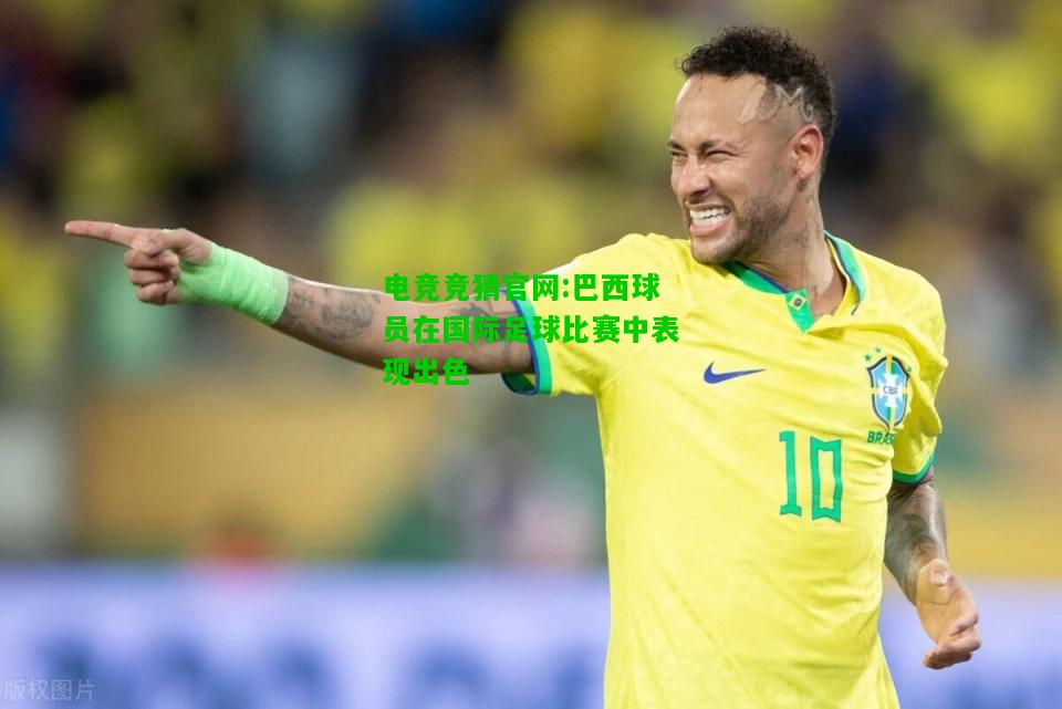 电竞竞猜官网:巴西球员在国际足球比赛中表现出色