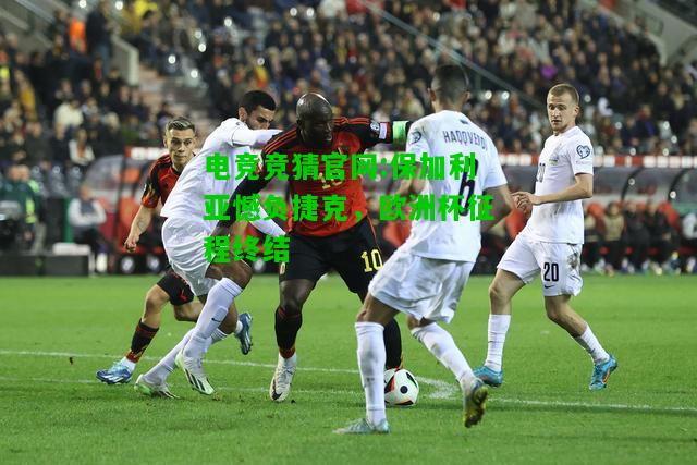 电竞竞猜官网:保加利亚憾负捷克，欧洲杯征程终结