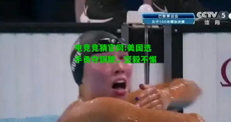 电竞竞猜官网:美国选手勇夺铜牌，坚毅不懈