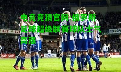 电竞竞猜官网:俄罗斯足球超级联赛球队士气高涨