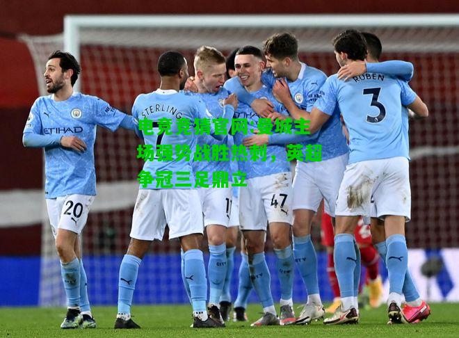电竞竞猜官网:曼城主场强势战胜热刺，英超争冠三足鼎立