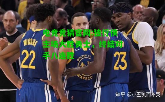 电竞竞猜官网:独行侠主场大胜勇士，终结对手八连胜