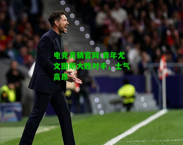 电竞竞猜官网:青年尤文图斯大胜对手，士气高昂